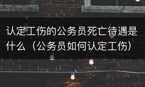 认定工伤的公务员死亡待遇是什么（公务员如何认定工伤）