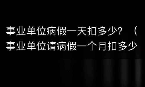 事业单位病假一天扣多少？（事业单位请病假一个月扣多少工资）
