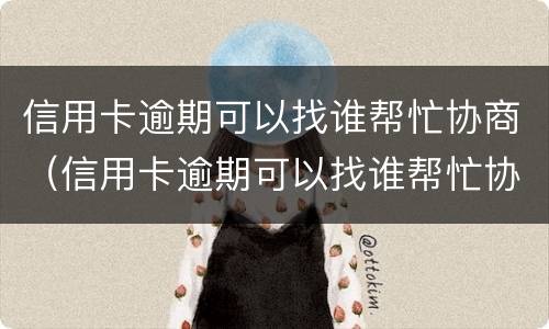 信用卡逾期可以找谁帮忙协商（信用卡逾期可以找谁帮忙协商吗）