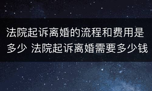 法院起诉离婚的流程和费用是多少 法院起诉离婚需要多少钱