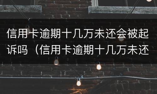 信用卡逾期十几万未还会被起诉吗（信用卡逾期十几万未还会被起诉吗知乎）