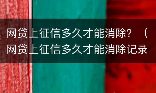网贷上征信多久才能消除？（网贷上征信多久才能消除记录）
