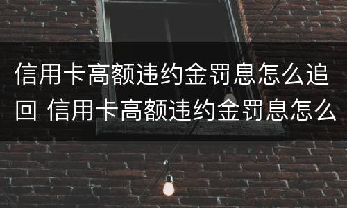 信用卡高额违约金罚息怎么追回 信用卡高额违约金罚息怎么追回的