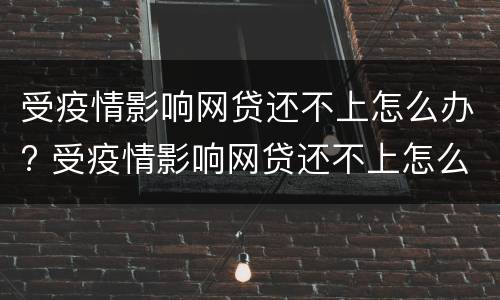 受疫情影响网贷还不上怎么办? 受疫情影响网贷还不上怎么办