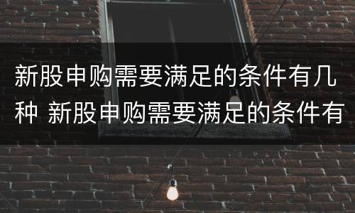 新股申购需要满足的条件有几种 新股申购需要满足的条件有几种选择