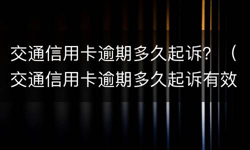 交通信用卡逾期多久起诉？（交通信用卡逾期多久起诉有效）