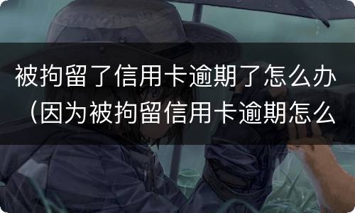 被拘留了信用卡逾期了怎么办（因为被拘留信用卡逾期怎么办）