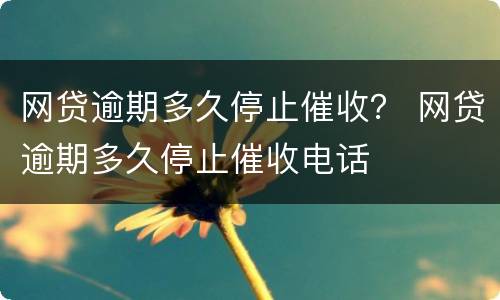 网贷逾期多久停止催收？ 网贷逾期多久停止催收电话