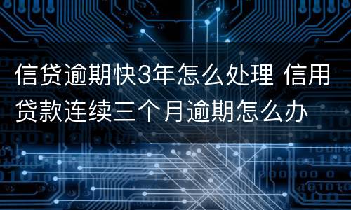 信贷逾期快3年怎么处理 信用贷款连续三个月逾期怎么办