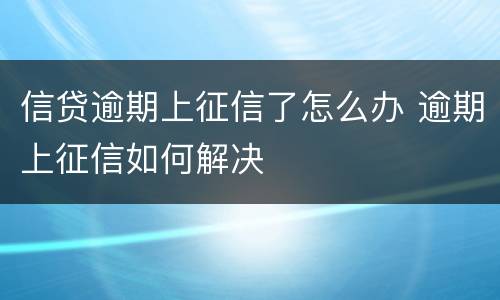 信贷逾期上征信了怎么办 逾期上征信如何解决