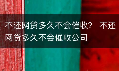 不还网贷多久不会催收？ 不还网贷多久不会催收公司