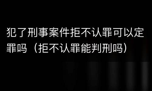 犯了刑事案件拒不认罪可以定罪吗（拒不认罪能判刑吗）