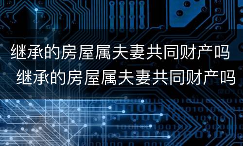 继承的房屋属夫妻共同财产吗 继承的房屋属夫妻共同财产吗怎么分