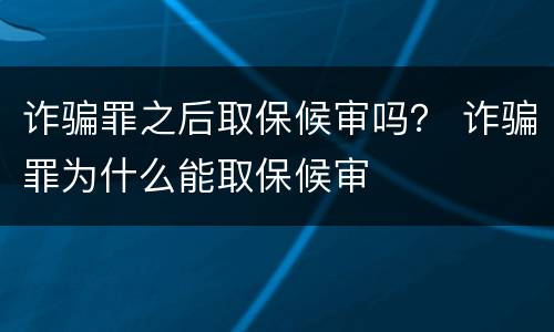 诈骗罪之后取保候审吗？ 诈骗罪为什么能取保候审