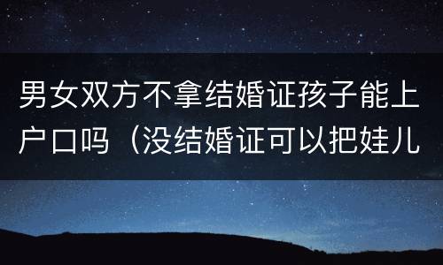 男女双方不拿结婚证孩子能上户口吗（没结婚证可以把娃儿上男方户口吗）