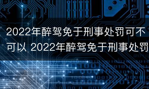 2022年醉驾免于刑事处罚可不可以 2022年醉驾免于刑事处罚可不可以减刑