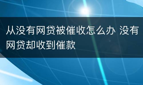 从没有网贷被催收怎么办 没有网贷却收到催款