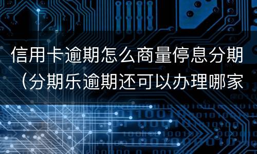 信用卡逾期怎么商量停息分期（分期乐逾期还可以办理哪家银行信用卡）