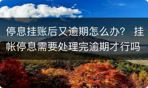 停息挂账后又逾期怎么办？ 挂帐停息需要处理完逾期才行吗