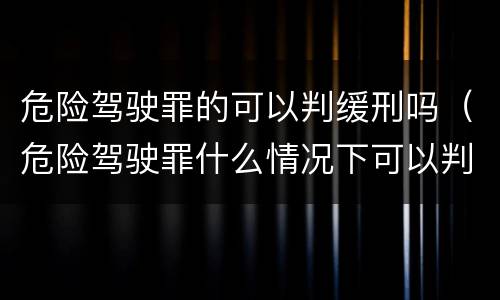 危险驾驶罪的可以判缓刑吗（危险驾驶罪什么情况下可以判缓刑）
