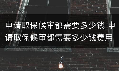 申请取保候审都需要多少钱 申请取保候审都需要多少钱费用