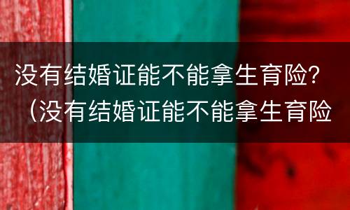 没有结婚证能不能拿生育险？（没有结婚证能不能拿生育险补贴）