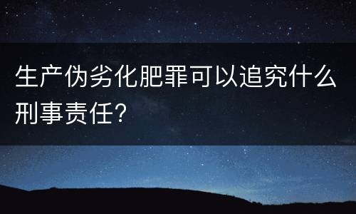 生产伪劣化肥罪可以追究什么刑事责任?