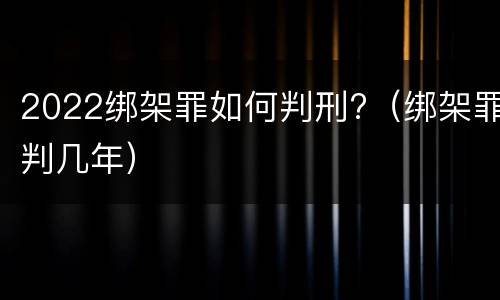 2022绑架罪如何判刑?（绑架罪判几年）