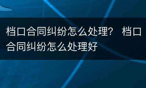档口合同纠纷怎么处理？ 档口合同纠纷怎么处理好