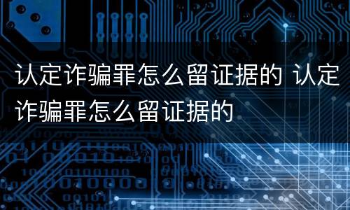认定诈骗罪怎么留证据的 认定诈骗罪怎么留证据的