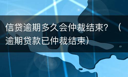 信贷逾期多久会仲裁结束？（逾期贷款已仲裁结束）