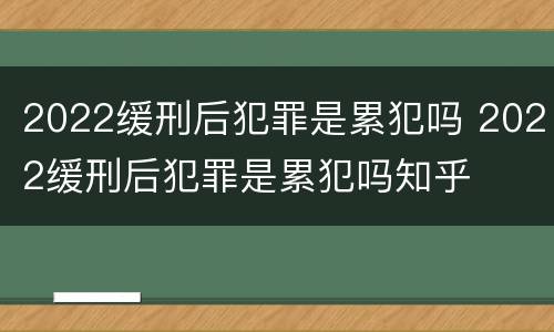 2022缓刑后犯罪是累犯吗 2022缓刑后犯罪是累犯吗知乎