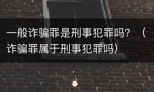 一般诈骗罪是刑事犯罪吗？（诈骗罪属于刑事犯罪吗）