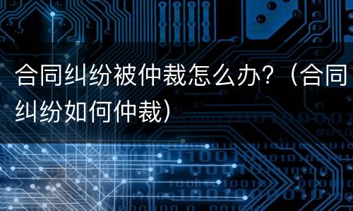 合同纠纷被仲裁怎么办?（合同纠纷如何仲裁）