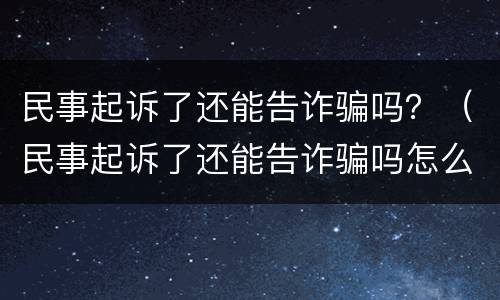 民事起诉了还能告诈骗吗？（民事起诉了还能告诈骗吗怎么办）