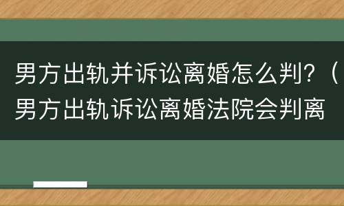 男方出轨并诉讼离婚怎么判?（男方出轨诉讼离婚法院会判离吗）