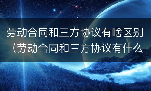 劳动合同和三方协议有啥区别（劳动合同和三方协议有什么区别）