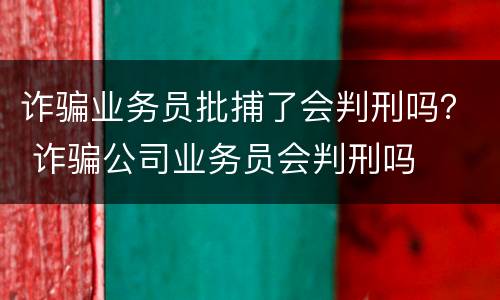 诈骗业务员批捕了会判刑吗？ 诈骗公司业务员会判刑吗