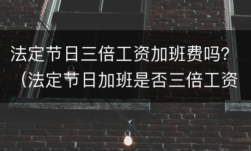 法定节日三倍工资加班费吗？（法定节日加班是否三倍工资）