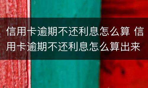 信用卡逾期不还利息怎么算 信用卡逾期不还利息怎么算出来的