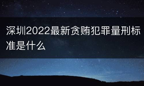 深圳2022最新贪贿犯罪量刑标准是什么