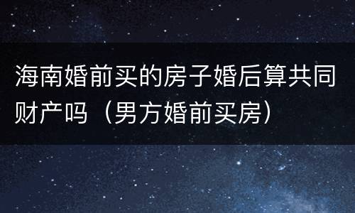 海南婚前买的房子婚后算共同财产吗（男方婚前买房）