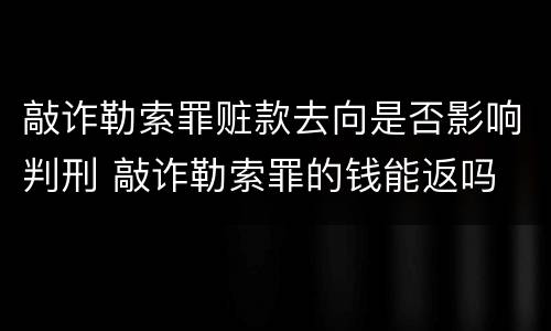 敲诈勒索罪赃款去向是否影响判刑 敲诈勒索罪的钱能返吗