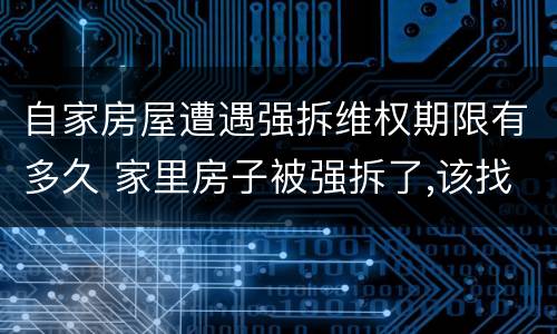 自家房屋遭遇强拆维权期限有多久 家里房子被强拆了,该找什么部门投诉
