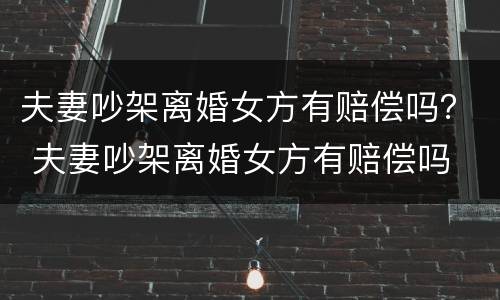 夫妻吵架离婚女方有赔偿吗？ 夫妻吵架离婚女方有赔偿吗