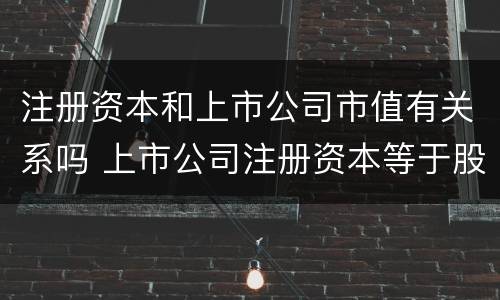 注册资本和上市公司市值有关系吗 上市公司注册资本等于股本