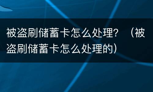 被盗刷储蓄卡怎么处理？（被盗刷储蓄卡怎么处理的）