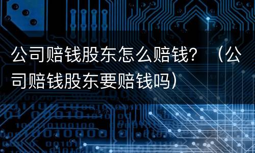 公司赔钱股东怎么赔钱？（公司赔钱股东要赔钱吗）