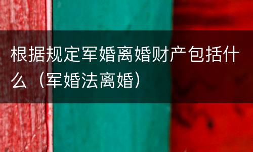根据规定军婚离婚财产包括什么（军婚法离婚）