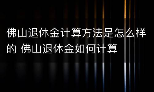 佛山退休金计算方法是怎么样的 佛山退休金如何计算
